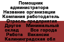 Помощник администратора › Название организации ­ Компания-работодатель › Отрасль предприятия ­ Другое › Минимальный оклад ­ 1 - Все города Работа » Вакансии   . Калининградская обл.,Приморск г.